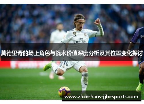 莫德里奇的场上角色与战术价值深度分析及其位置变化探讨 莫德里奇的场上角色与战术价值深度分析及其位置变化探讨