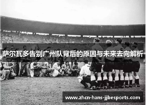 萨尔瓦多告别广州队背后的原因与未来去向解析