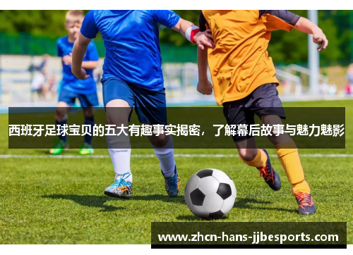 西班牙足球宝贝的五大有趣事实揭密,了解幕后故事与魅力魅影 西班牙足球宝贝的五大有趣事实揭密,了解幕后故事与魅力魅影