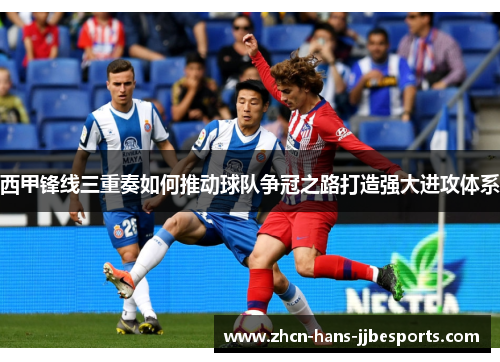 西甲锋线三重奏如何推动球队争冠之路打造强大进攻体系 西甲锋线三重奏如何推动球队争冠之路打造强大进攻体系