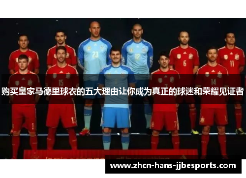购买皇家马德里球衣的五大理由让你成为真正的球迷和荣耀见证者 购买皇家马德里球衣的五大理由让你成为真正的球迷和荣耀见证者