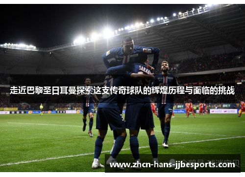 走近巴黎圣日耳曼探索这支传奇球队的辉煌历程与面临的挑战