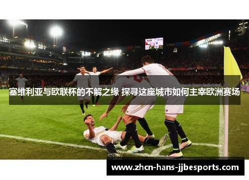 塞维利亚与欧联杯的不解之缘 探寻这座城市如何主宰欧洲赛场
