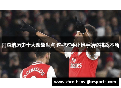 阿森纳历史十大劲敌盘点 这些对手让枪手始终挑战不断