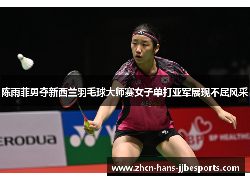 陈雨菲勇夺新西兰羽毛球大师赛女子单打亚军展现不屈风采