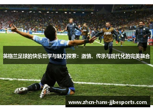 英格兰足球的快乐哲学与魅力探索:激情、传承与现代化的完美融合 英格兰足球的快乐哲学与魅力探索:激情、传承与现代化的完美融合