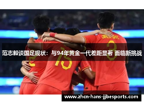 范志毅谈国足现状：与94年黄金一代差距显著 面临新挑战