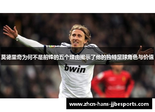 莫德里奇为何不是前锋的五个理由揭示了他的独特足球角色与价值