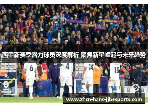 西甲新赛季潜力球员深度解析 聚焦新星崛起与未来趋势