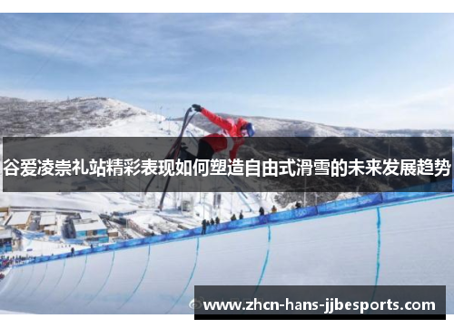 谷爱凌崇礼站精彩表现如何塑造自由式滑雪的未来发展趋势