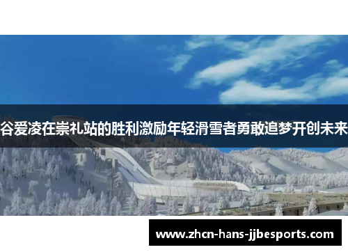 谷爱凌在崇礼站的胜利激励年轻滑雪者勇敢追梦开创未来 谷爱凌在崇礼站的胜利激励年轻滑雪者勇敢追梦开创未来