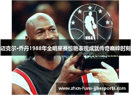 迈克尔·乔丹1988年全明星赛惊艳表现成就传奇巅峰时刻