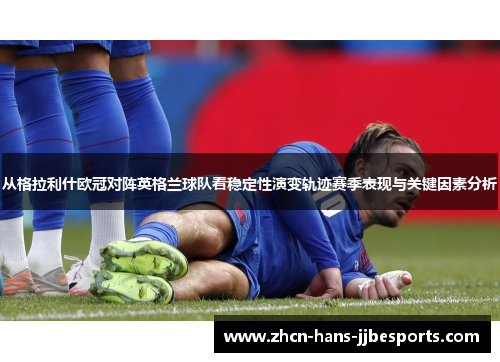 从格拉利什欧冠对阵英格兰球队看稳定性演变轨迹赛季表现与关键因素分析