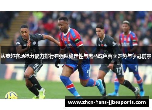 从英超客场抢分能力排行看强队稳定性与黑马成色赛季走势与争冠前景