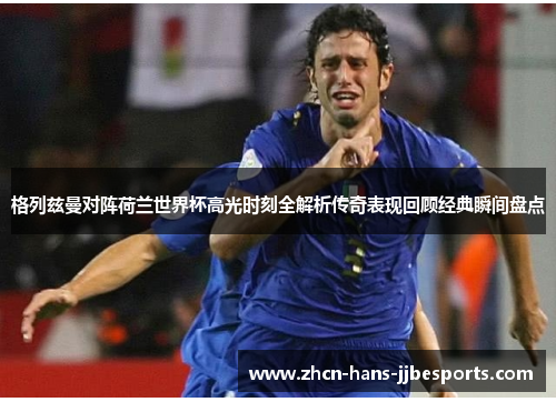 格列兹曼对阵荷兰世界杯高光时刻全解析传奇表现回顾经典瞬间盘点 格列兹曼对阵荷兰世界杯高光时刻全解析传奇表现回顾经典瞬间盘点