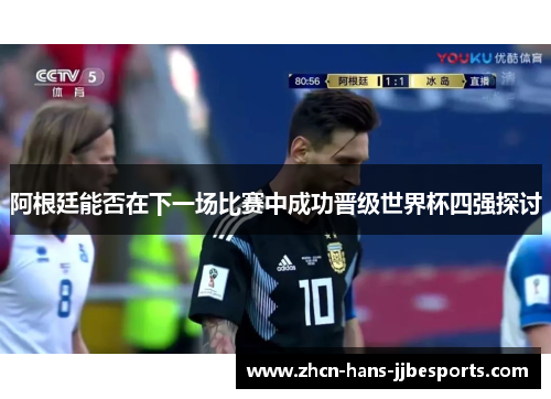 阿根廷能否在下一场比赛中成功晋级世界杯四强探讨 阿根廷能否在下一场比赛中成功晋级世界杯四强探讨