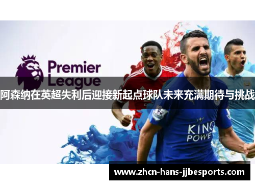 阿森纳在英超失利后迎接新起点球队未来充满期待与挑战 阿森纳在英超失利后迎接新起点球队未来充满期待与挑战
