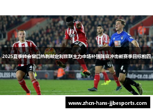 2025夏季转会窗口热刺敲定利兹联主力中场补强阵容冲击新赛季目标前四 2025夏季转会窗口热刺敲定利兹联主力中场补强阵容冲击新赛季目标前四