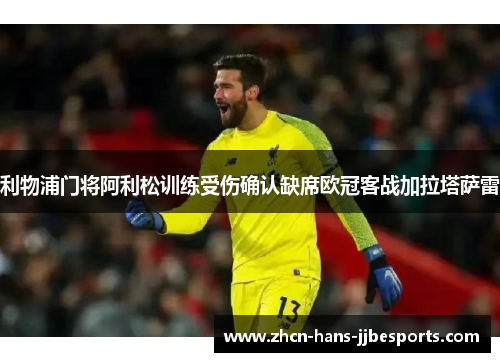 利物浦门将阿利松训练受伤确认缺席欧冠客战加拉塔萨雷 利物浦门将阿利松训练受伤确认缺席欧冠客战加拉塔萨雷