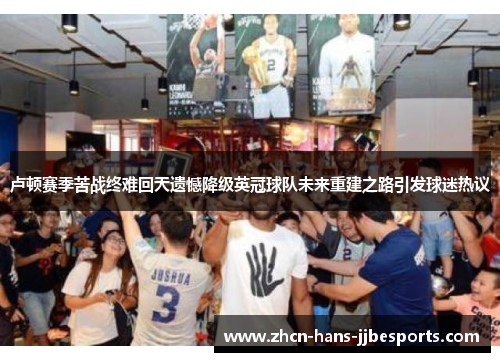 卢顿赛季苦战终难回天遗憾降级英冠球队未来重建之路引发球迷热议 卢顿赛季苦战终难回天遗憾降级英冠球队未来重建之路引发球迷热议