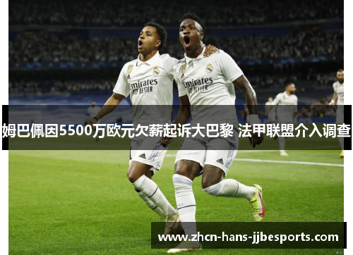 姆巴佩因5500万欧元欠薪起诉大巴黎 法甲联盟介入调查