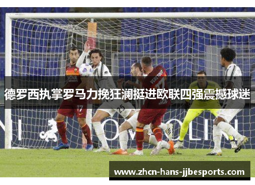 德罗西执掌罗马力挽狂澜挺进欧联四强震撼球迷