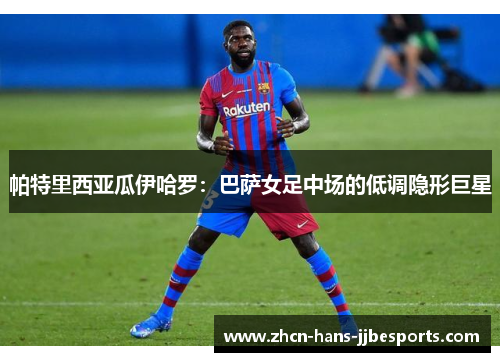 帕特里西亚瓜伊哈罗:巴萨女足中场的低调隐形巨星 帕特里西亚瓜伊哈罗:巴萨女足中场的低调隐形巨星