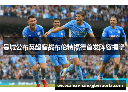 曼城公布英超客战布伦特福德首发阵容揭晓 曼城公布英超客战布伦特福德首发阵容揭晓