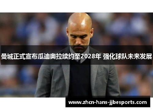 曼城正式宣布瓜迪奥拉续约至2028年 强化球队未来发展 曼城正式宣布瓜迪奥拉续约至2028年 强化球队未来发展