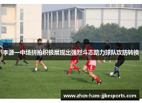 李源一中场拼抢积极展现出强烈斗志助力球队攻防转换