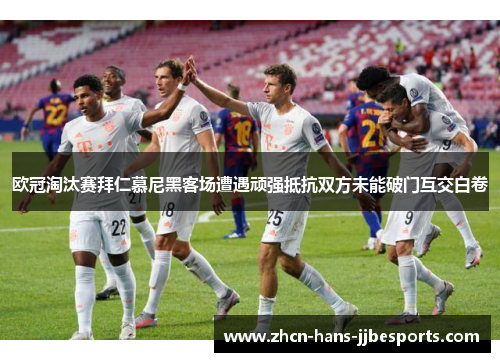 欧冠淘汰赛拜仁慕尼黑客场遭遇顽强抵抗双方未能破门互交白卷