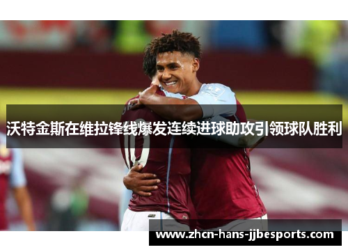 沃特金斯在维拉锋线爆发连续进球助攻引领球队胜利