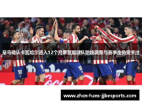 皇马确认卡瓦哈尔进入12个月康复期球队防线调整与赛季走势受关注 皇马确认卡瓦哈尔进入12个月康复期球队防线调整与赛季走势受关注