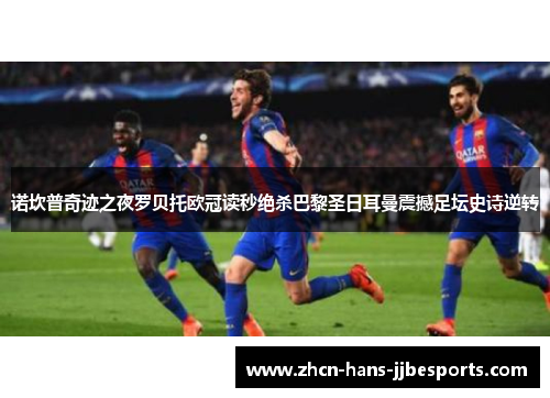 诺坎普奇迹之夜罗贝托欧冠读秒绝杀巴黎圣日耳曼震撼足坛史诗逆转