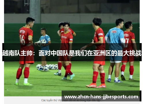 越南队主帅：面对中国队是我们在亚洲区的最大挑战