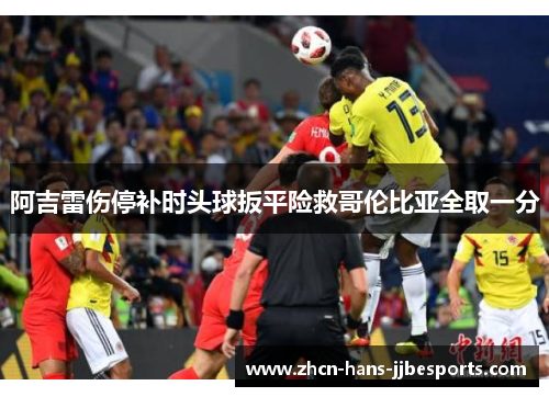 阿吉雷伤停补时头球扳平险救哥伦比亚全取一分