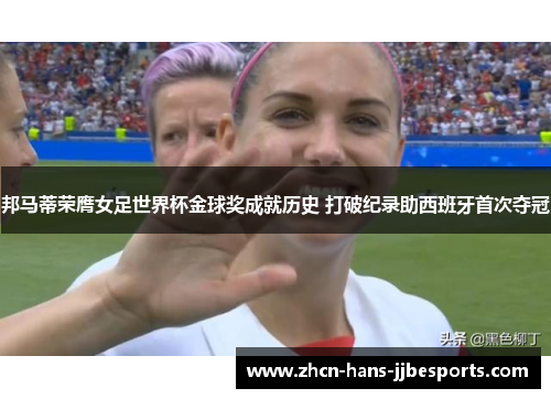 邦马蒂荣膺女足世界杯金球奖成就历史 打破纪录助西班牙首次夺冠