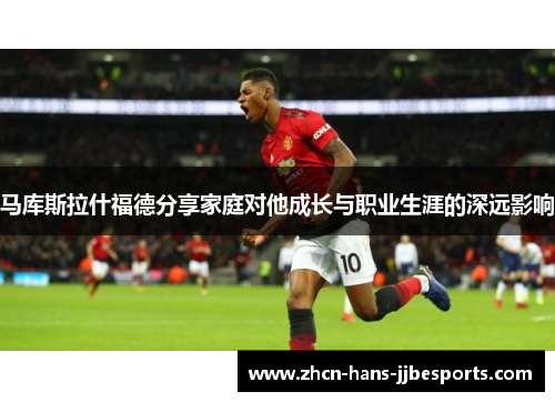 马库斯拉什福德分享家庭对他成长与职业生涯的深远影响