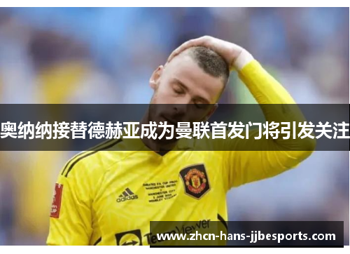奥纳纳接替德赫亚成为曼联首发门将引发关注