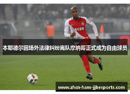 本耶德尔因场外法律纠纷离队摩纳哥正式成为自由球员 本耶德尔因场外法律纠纷离队摩纳哥正式成为自由球员