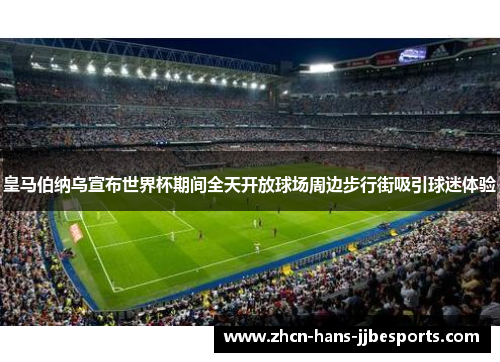皇马伯纳乌宣布世界杯期间全天开放球场周边步行街吸引球迷体验 皇马伯纳乌宣布世界杯期间全天开放球场周边步行街吸引球迷体验