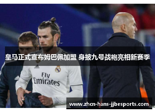 皇马正式宣布姆巴佩加盟 身披九号战袍亮相新赛季 皇马正式宣布姆巴佩加盟 身披九号战袍亮相新赛季