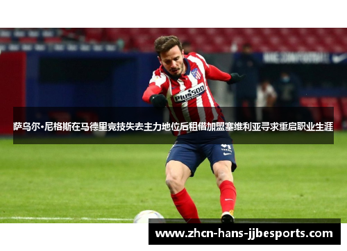 萨乌尔·尼格斯在马德里竞技失去主力地位后租借加盟塞维利亚寻求重启职业生涯 萨乌尔·尼格斯在马德里竞技失去主力地位后租借加盟塞维利亚寻求重启职业生涯