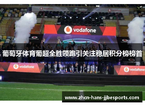葡萄牙体育葡超全胜领跑引关注稳居积分榜榜首 葡萄牙体育葡超全胜领跑引关注稳居积分榜榜首