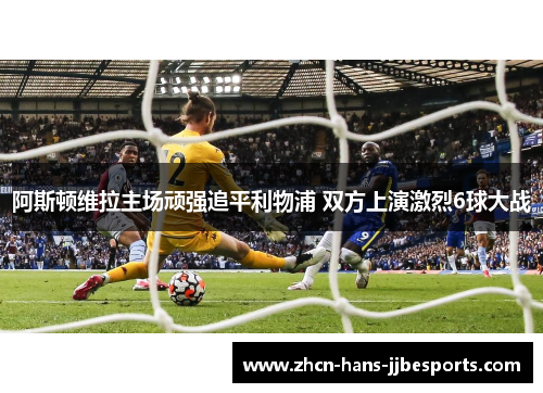阿斯顿维拉主场顽强追平利物浦 双方上演激烈6球大战 阿斯顿维拉主场顽强追平利物浦 双方上演激烈6球大战