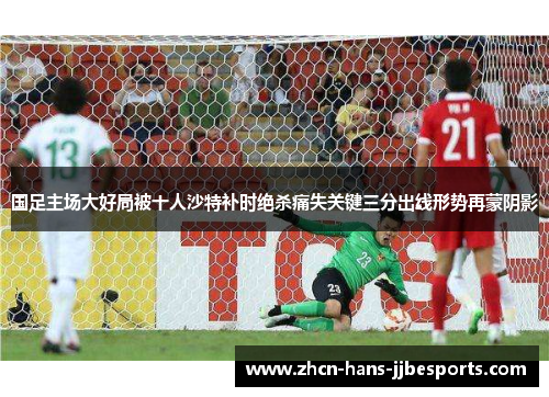 国足主场大好局被十人沙特补时绝杀痛失关键三分出线形势再蒙阴影 国足主场大好局被十人沙特补时绝杀痛失关键三分出线形势再蒙阴影