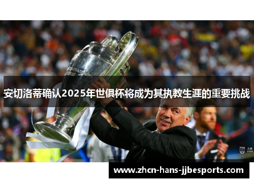 安切洛蒂确认2025年世俱杯将成为其执教生涯的重要挑战 安切洛蒂确认2025年世俱杯将成为其执教生涯的重要挑战