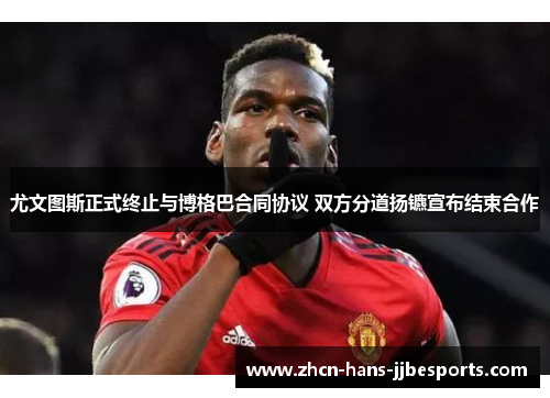 尤文图斯正式终止与博格巴合同协议 双方分道扬镳宣布结束合作 尤文图斯正式终止与博格巴合同协议 双方分道扬镳宣布结束合作