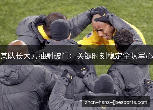 某队长大力抽射破门:关键时刻稳定全队军心 某队长大力抽射破门:关键时刻稳定全队军心
