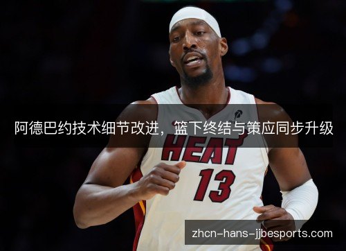 阿德巴约技术细节改进，篮下终结与策应同步升级
